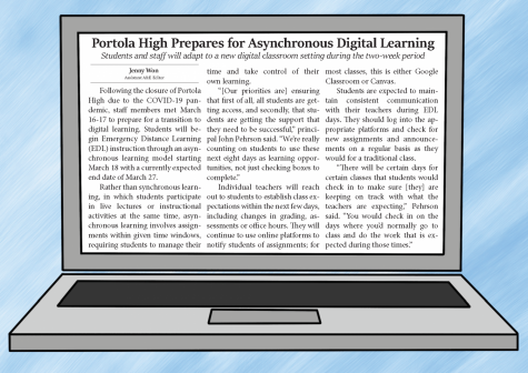 Dear Portola Pilot Readers,

 

About one week before we were scheduled to release another print issue of the Portola Pilot, we received notice that IUSD had decided to close all schools and facilities, effective immediately, due to the growing concerns of COVID-19 (coronavirus). Due to these circumstances, we present this month’s issue of the Pilot digitally for our community to read.

 

We know that this time can bring lots of fear, anxiety and confusion among the spread of speculation and rumors, but we want to encourage everyone to continue to do research and to read information from reliable sources before coming to conclusions.  We’ve included the most recent information regarding COVID-19, but this information is subject to change as the situation continues to be monitored.

 

While this pandemic has a large impact on Portola High, IUSD and the Irvine community, it is important to us that we continue to do what we do best: delivering information of the utmost integrity and quality to our readers.

 

The Portola Pilot will be updating the latest news on COVID-19 and continuing regular school coverage on portolapilot.com and @portolapilot on Instagram and Facebook. Questions, comments and concerns can be sent to portolapilot@gmail.com and may be featured in a future Letter to the Editor. We thank you all for continuing to support student journalism by reading our stories.

 

Wishing you well,


Helena Hu and Simrat Singh

Co-Editors-in-Chief

Portola Pilot